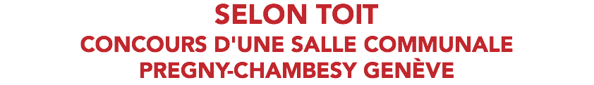 SELON TOIT CONCOURS D'UNE SALLE COMMUNALE PREGNY-CHAMBESY GENÈVE